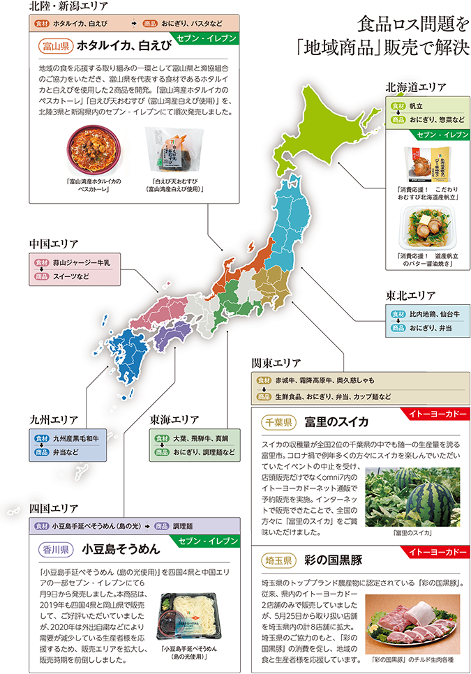 北海道エリア 食材 帆立 商品 おにぎり、惣菜など 東北エリア 食材 比内地鶏、仙台牛 商品 おにぎり、弁当 北陸・新潟エリア 食材 ホタルイカ、白えび 商品 おにぎり、パスタなど 中国エリア 食材 蒜山ジャージー牛乳 商品 スイーツなど 関東エリア 食材 赤城牛、霜降高原牛、奥久慈しゃも 商品 生鮮食品、おにぎり、弁当、カップ麺など 東海エリア 食材 大葉、飛騨牛、真鯛 商品 おにぎり、調理麺など 四国エリア 食材 小豆島手延べそうめん（島の光）商品 調理麺 九州エリア 食材 九州産黒毛和牛 商品 弁当など