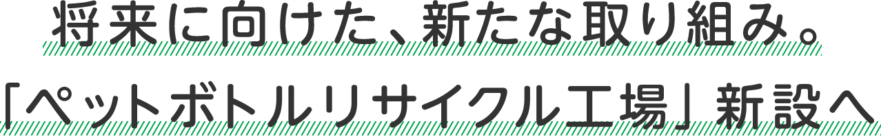 将来に向けた、新たな取り組み。「ペットボトルリサイクル工場」新設へ