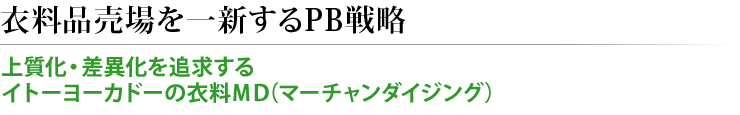 衣料品売場を一新するPB戦略 上質化・差異化を追求するイトーヨーカドーの衣料ＭＤ（マーチャンダイジング）
