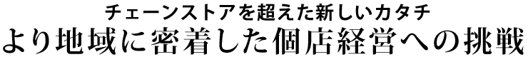 チェーンストアを超えた新しいカタチ　より地域に密着した個店経営への挑戦