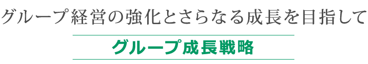 グループ経営の強化とさらなる成長を目指して「グループ成長戦略」