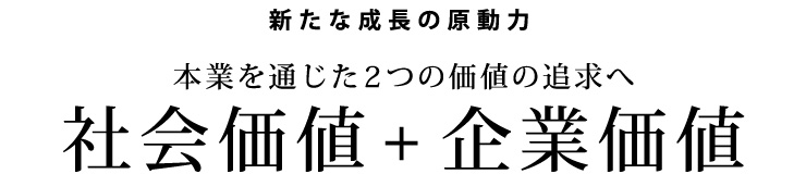 新たな成長の原動力　本業を通じた2つの価値の追求へ　社会価値+企業価値