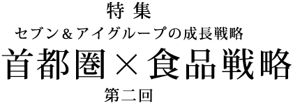 特集 セブン＆アイグループの成長戦略 首都圏×食品戦略 第二回