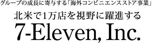 特集 グループの成長に寄与する「海外コンビニエンスストア事業」北米で1万店を視野に躍進する7-Eleven, Inc. 