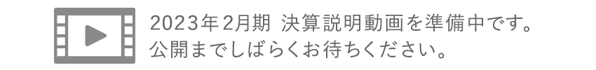 2023年2月期　決算説明動画を準備中です。公開までしばらくお待ちください。