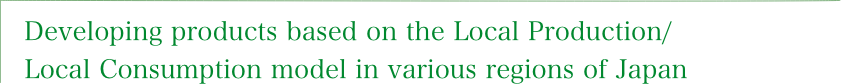 Developing products based on the Local Production/Local Consumption model in various regions of Japan