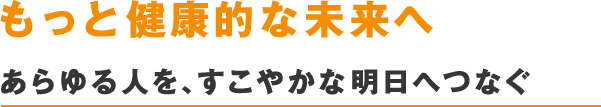 もっと健康的な未来へ　あらゆる人を、すこやかな明日へつなぐ