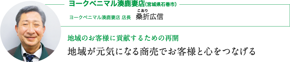 ヨークベニマル湊鹿妻店（宮城県石巻市）｜ヨークベニマル湊鹿妻店 店長　桑折広信さん｜想いを継いで 地域のお客様に貢献するための再開｜地域が元気になる商売でお客様と心をつなげる