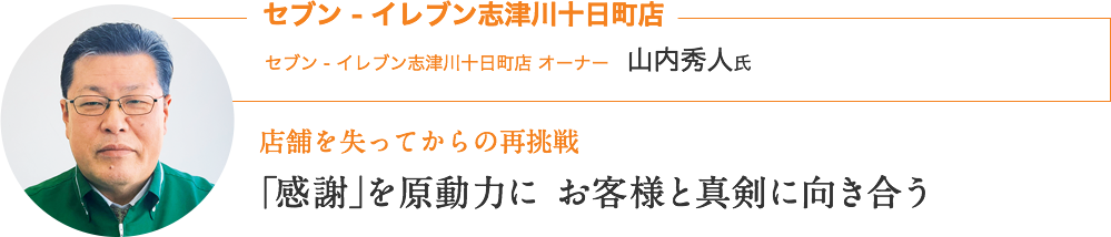 セブン ‐ イレブン志津川十日町店｜セブン - イレブン志津川十日町店 オーナー　山内秀人氏｜店舗を失ってからの再挑戦｜｢感謝｣を原動力に お客様と真剣に向き合う