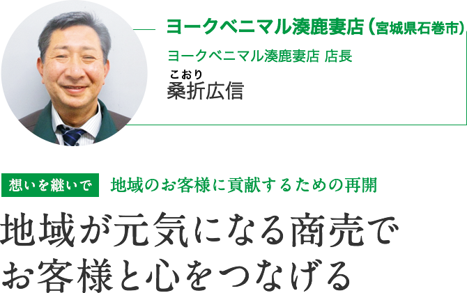 ヨークベニマル湊鹿妻店（宮城県石巻市）｜ヨークベニマル湊鹿妻店 店長　桑折広信さん｜想いを継いで 地域のお客様に貢献するための再開｜地域が元気になる商売でお客様と心をつなげる