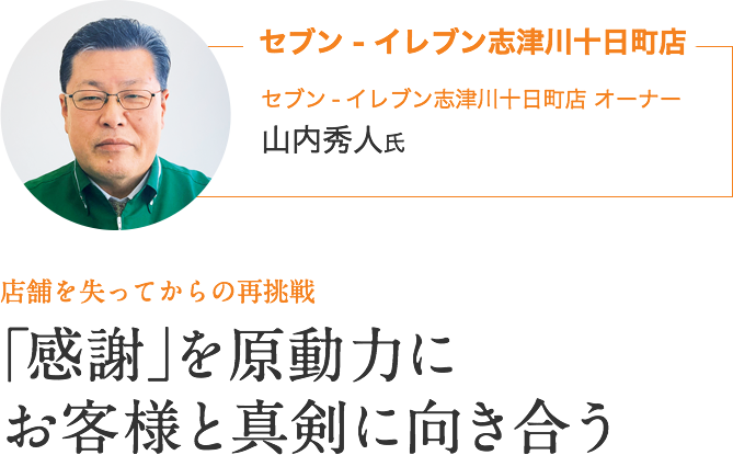 セブン ‐ イレブン志津川十日町店｜セブン - イレブン志津川十日町店 オーナー　山内秀人氏｜店舗を失ってからの再挑戦｜｢感謝｣を原動力に お客様と真剣に向き合う