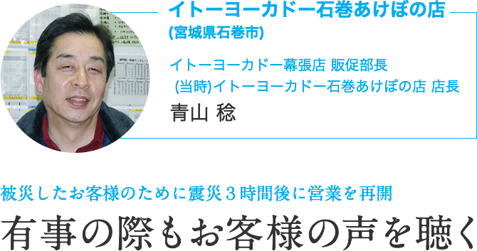 イトーヨーカドー石巻あけぼの店(宮城県石巻市)｜イトーヨーカドー幕張店 販促部長 (当時)イトーヨーカドー石巻あけぼの店 店長　青山 稔｜被災したお客様のために震災３時間後に営業を再開｜有事の際もお客様の声を聴く