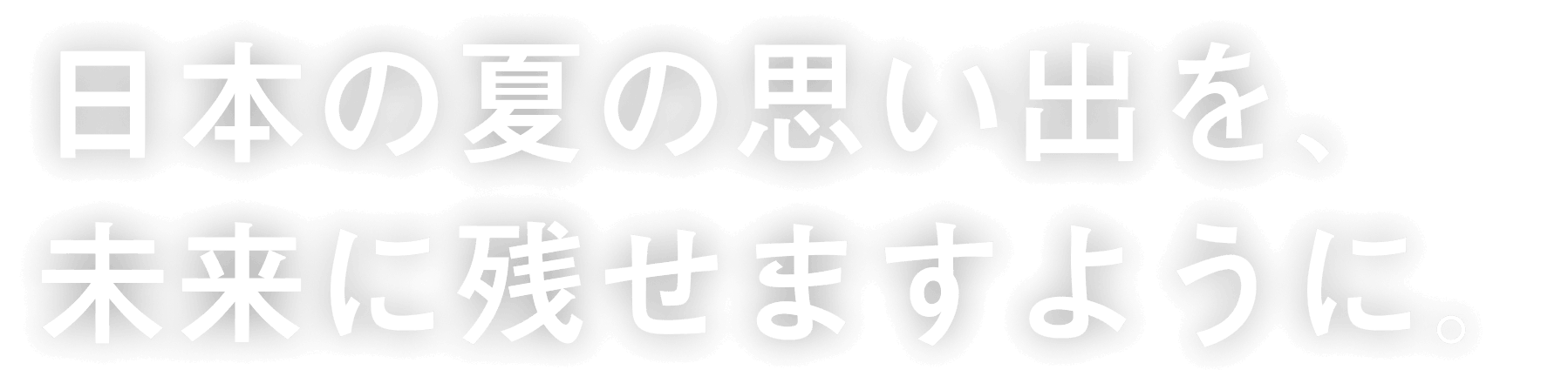日本の夏の思い出を、未来に残せますように。