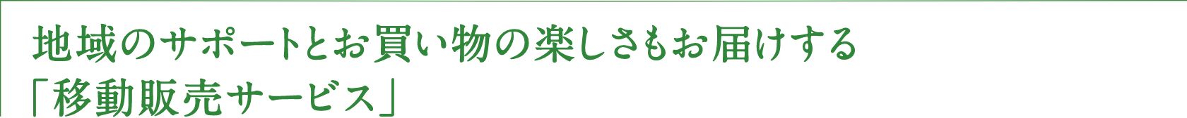 地域のサポートとお買い物の楽しさもお届けする「移動販売サービス」