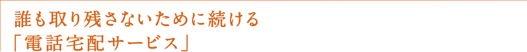 誰も取り残さないために続ける「電話宅配サービス」