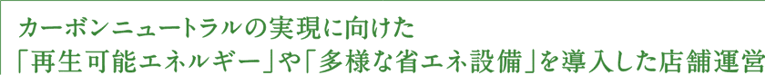 カーボンニュートラルの実現に向けた「再生可能エネルギー」や「多様な省エネ設備」を導入した店舗運営