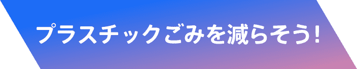 プラスチックごみを減らそう！