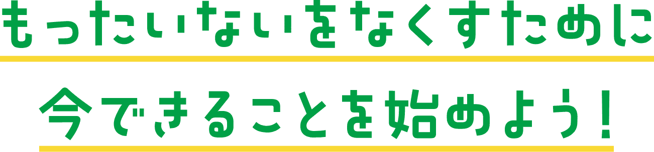 もったいないをなくすために今できることを始めよう!