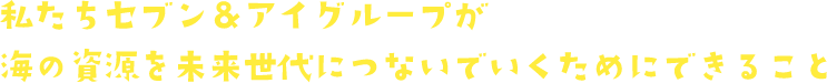 私たちセブン＆アイグループが海の資源を未来世代につないでいくためにできること