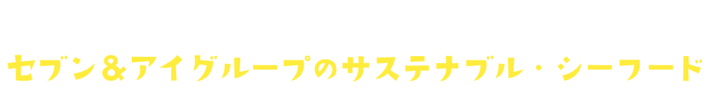 Sustainable seafood セブン＆アイグループのサステナブル・シーフード