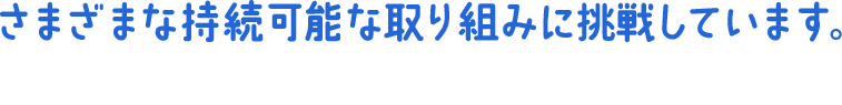 さまざまな持続可能な取り組みに挑戦しています。