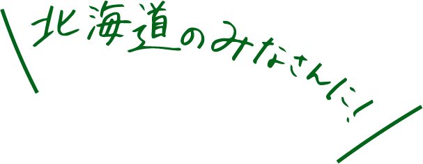 北海道のみなさんに！