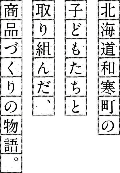 北海道和寒町の子どもたちと取り組んだ、商品づくりの物語。