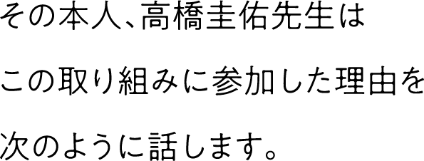 その本人、高橋圭佑先生はこの取り組みに参加した理由を次のように話します。