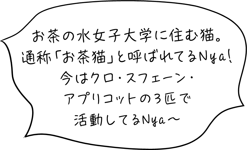 お茶の水女子大学に住む猫。通称「お茶猫」と呼ばれてるNya！今はクロ・アブ・バンビ・ニャンコ先生の5匹で活動してるNya〜