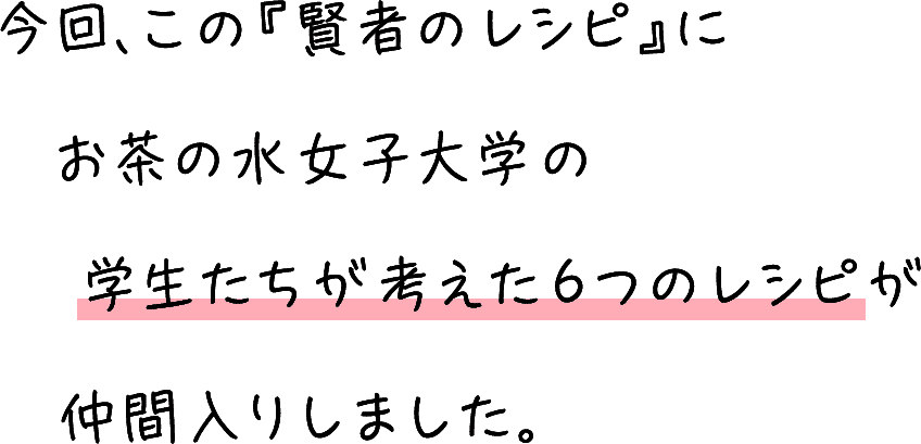 今回、この『賢者のレシピ』にお茶の水女子大学の学生たちが考えた6つのレシピが仲間入りしました。