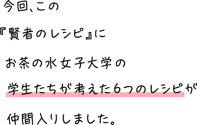 今回、この『賢者のレシピ』にお茶の水女子大学の学生たちが考えた6つのレシピが仲間入りしました。