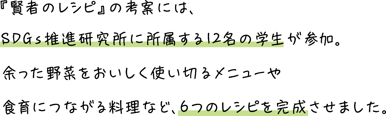 『賢者のレシピ』の考案には、SDGs推進研究所に所属する12名の学生が参加。余った野菜をおいしく使い切るメニューや食育につながる料理など、6つのレシピを完成させました。