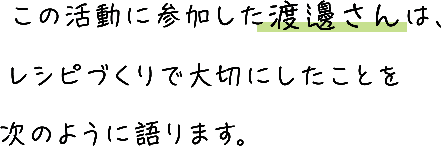 この活動に参加した渡邊さんは、レシピづくりで大切にしたことを次のように語ります。