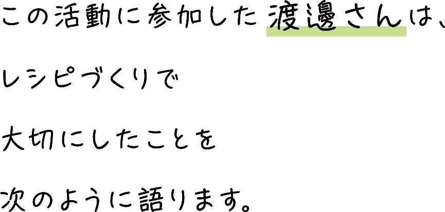 この活動に参加した渡邊さんは、レシピづくりで大切にしたことを次のように語ります。